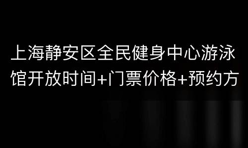 上海静安区全民健身中心游泳馆开放时间+门票价格+预约方式