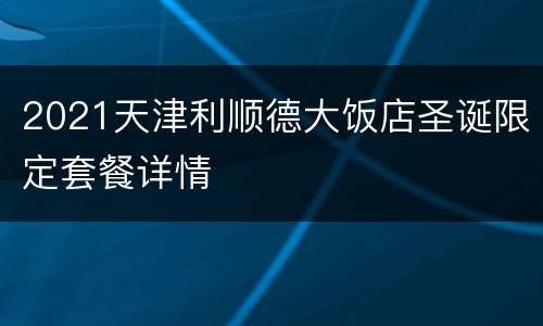 2021天津利顺德大饭店圣诞限定套餐详情