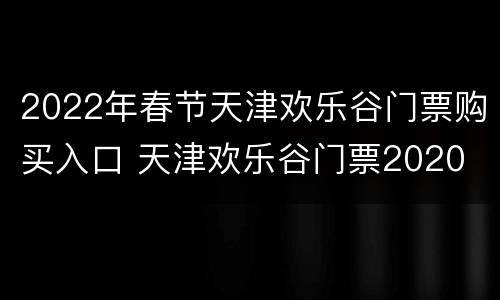 2022年春节天津欢乐谷门票购买入口 天津欢乐谷门票2020