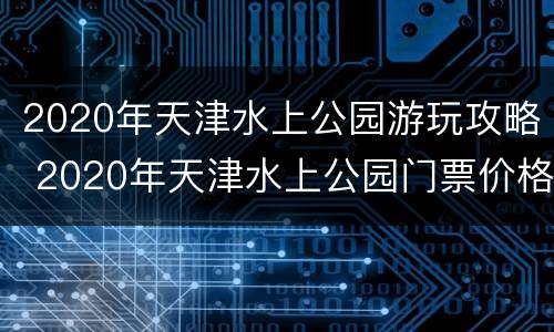 2020年天津水上公园游玩攻略 2020年天津水上公园门票价格