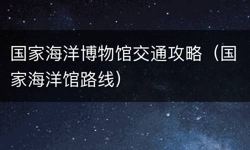 国家海洋博物馆交通攻略（国家海洋馆路线）