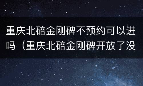 重庆北碚金刚碑不预约可以进吗（重庆北碚金刚碑开放了没有）