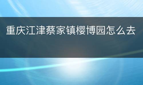 重庆江津蔡家镇樱博园怎么去