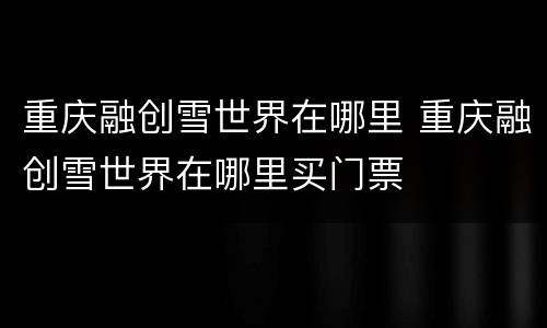 重庆融创雪世界在哪里 重庆融创雪世界在哪里买门票