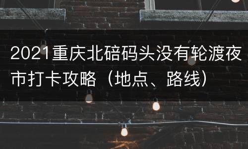 2021重庆北碚码头没有轮渡夜市打卡攻略（地点、路线）