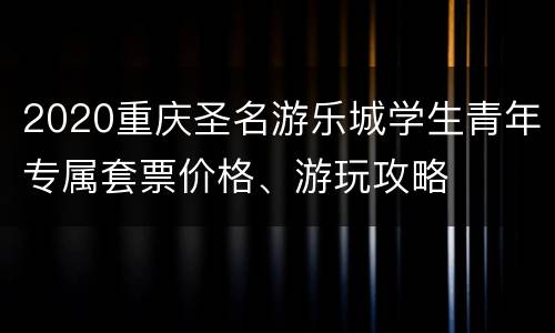 2020重庆圣名游乐城学生青年专属套票价格、游玩攻略