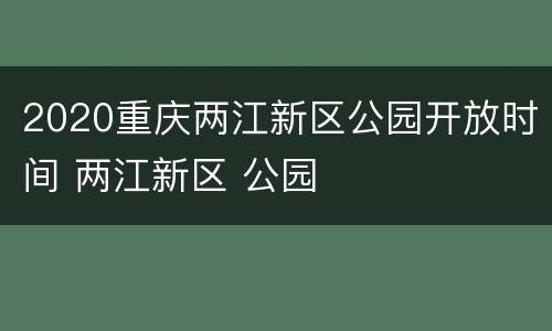2020重庆两江新区公园开放时间 两江新区 公园