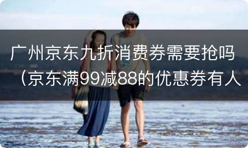 广州京东九折消费券需要抢吗（京东满99减88的优惠券有人抢到过吗）