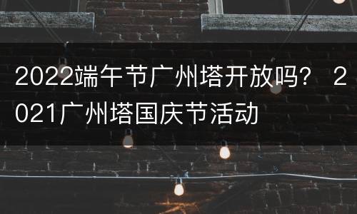 2022端午节广州塔开放吗？ 2021广州塔国庆节活动