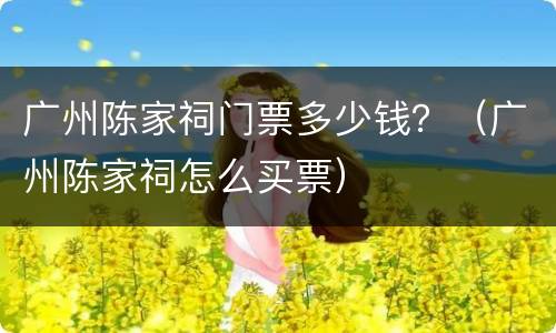 广州陈家祠门票多少钱？（广州陈家祠怎么买票）