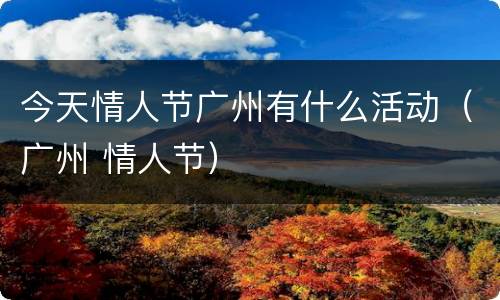 今天情人节广州有什么活动（广州 情人节）