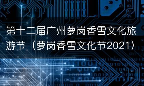 第十二届广州萝岗香雪文化旅游节（萝岗香雪文化节2021）