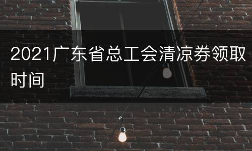 2021广东省总工会清凉券领取时间
