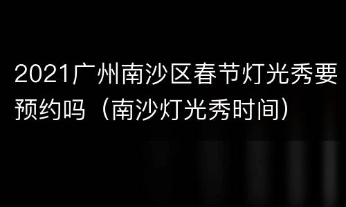 2021广州南沙区春节灯光秀要预约吗（南沙灯光秀时间）