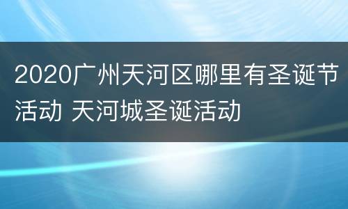 2020广州天河区哪里有圣诞节活动 天河城圣诞活动