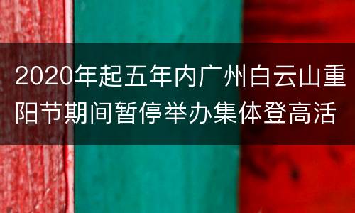2020年起五年内广州白云山重阳节期间暂停举办集体登高活动