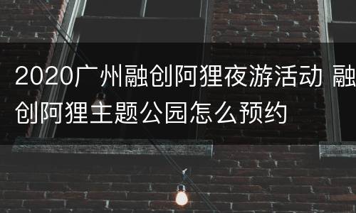 2020广州融创阿狸夜游活动 融创阿狸主题公园怎么预约