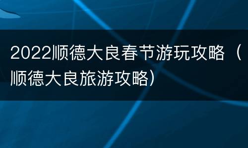 2022顺德大良春节游玩攻略（顺德大良旅游攻略）