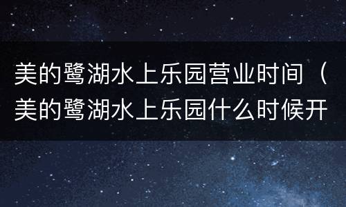 美的鹭湖水上乐园营业时间（美的鹭湖水上乐园什么时候开）