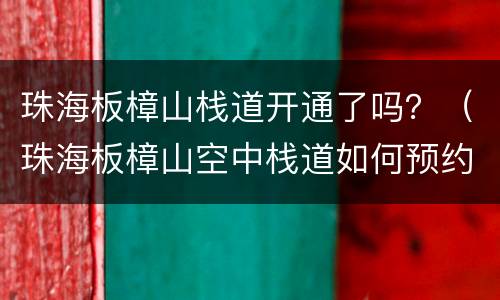 珠海板樟山栈道开通了吗？（珠海板樟山空中栈道如何预约）