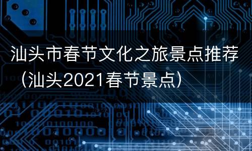 汕头市春节文化之旅景点推荐（汕头2021春节景点）