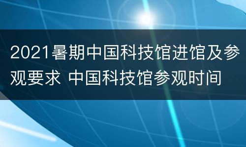 2021暑期中国科技馆进馆及参观要求 中国科技馆参观时间