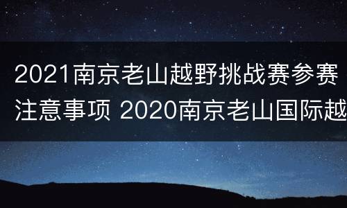 2021南京老山越野挑战赛参赛注意事项 2020南京老山国际越野挑战赛