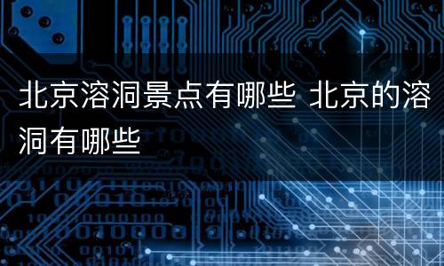 北京溶洞景点有哪些 北京的溶洞有哪些