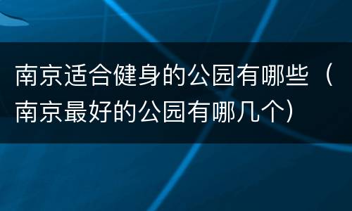 南京适合健身的公园有哪些（南京最好的公园有哪几个）
