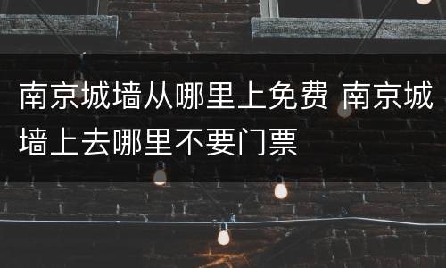 南京城墙从哪里上免费 南京城墙上去哪里不要门票