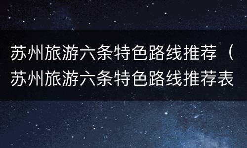 苏州旅游六条特色路线推荐（苏州旅游六条特色路线推荐表）