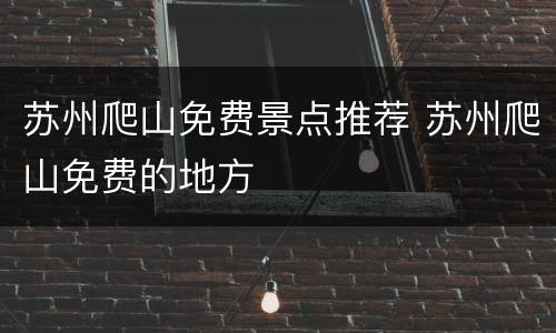 苏州爬山免费景点推荐 苏州爬山免费的地方