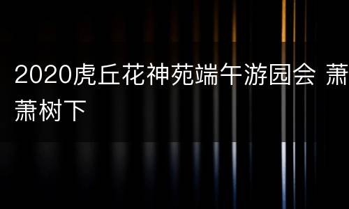2020虎丘花神苑端午游园会 萧萧树下