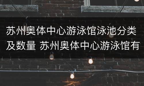 苏州奥体中心游泳馆泳池分类及数量 苏州奥体中心游泳馆有几个标准泳池