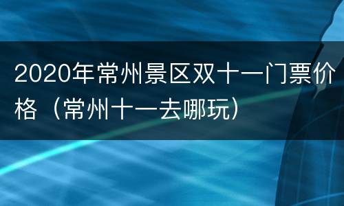 2020年常州景区双十一门票价格（常州十一去哪玩）