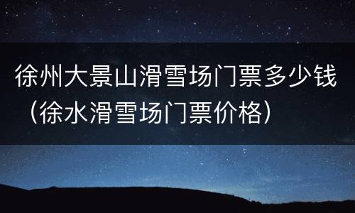 徐州大景山滑雪场门票多少钱（徐水滑雪场门票价格）