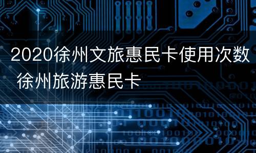 2020徐州文旅惠民卡使用次数 徐州旅游惠民卡