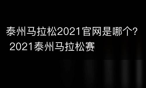 泰州马拉松2021官网是哪个？ 2021泰州马拉松赛