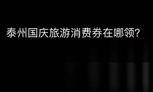 泰州国庆旅游消费券在哪领？