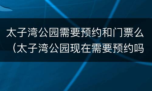 太子湾公园需要预约和门票么（太子湾公园现在需要预约吗）