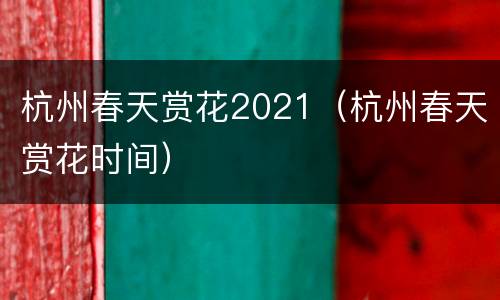 杭州春天赏花2021（杭州春天赏花时间）