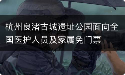 杭州良渚古城遗址公园面向全国医护人员及家属免门票