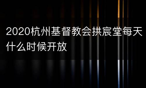 2020杭州基督教会拱宸堂每天什么时候开放