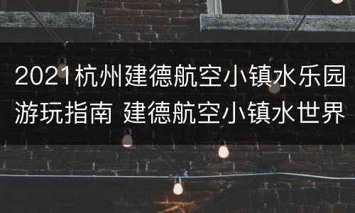 2021杭州建德航空小镇水乐园游玩指南 建德航空小镇水世界