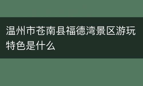 温州市苍南县福德湾景区游玩特色是什么