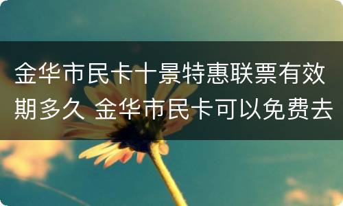 金华市民卡十景特惠联票有效期多久 金华市民卡可以免费去的景点