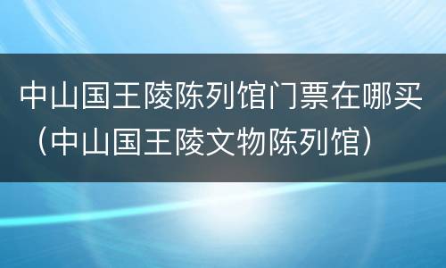 中山国王陵陈列馆门票在哪买（中山国王陵文物陈列馆）