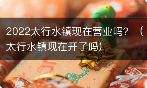 2022太行水镇现在营业吗？（太行水镇现在开了吗）