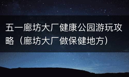 五一廊坊大厂健康公园游玩攻略（廊坊大厂做保健地方）