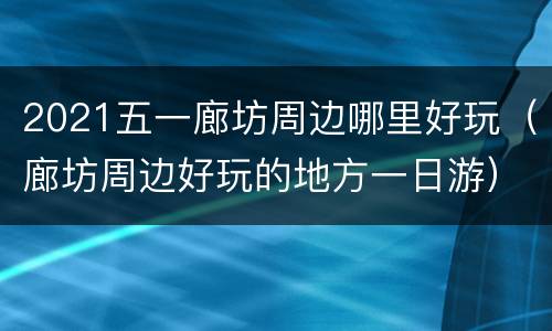 2021五一廊坊周边哪里好玩（廊坊周边好玩的地方一日游）